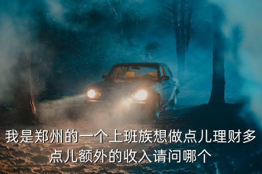 我是鄭州的一個(gè)上班族想做點(diǎn)兒理財(cái)多點(diǎn)兒額外的收入請問哪個(gè)