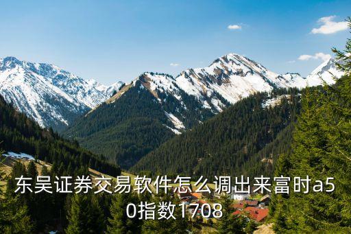富時(shí)a50同花順怎么看，東吳證券交易軟件怎么調(diào)出來(lái)富時(shí)a50指數(shù)1708
