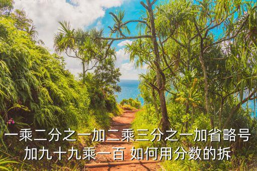 一乘二分之一加二乘三分之一加省略號加九十九乘一百 如何用分?jǐn)?shù)的拆