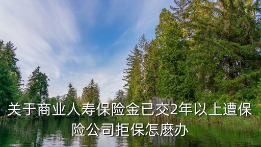 關(guān)于商業(yè)人壽保險金已交2年以上遭保險公司拒保怎麼辦