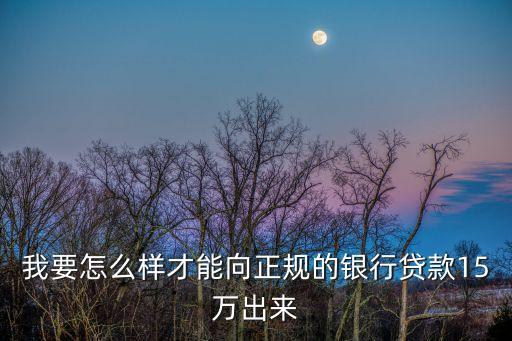 怎么貸到十五萬(wàn)，我要怎么樣才能向正規(guī)的銀行貸款15萬(wàn)出來(lái)