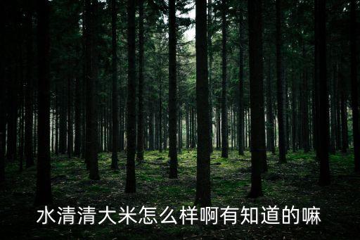 水清清大米怎么樣，請(qǐng)問(wèn)各位水清清大米到底怎樣啊有熟悉的沒(méi)