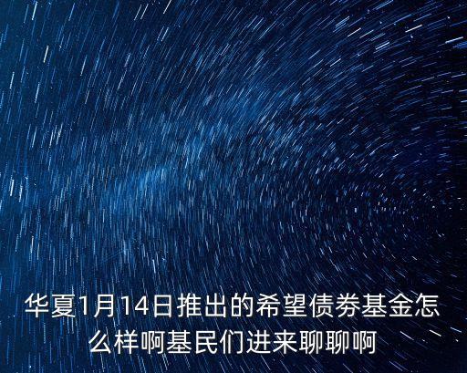 華夏希望債券怎么樣，華夏1月14日推出的希望債劵基金怎么樣啊基民們進(jìn)來(lái)聊聊啊