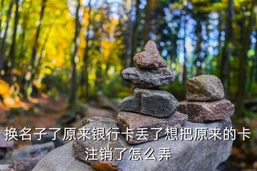 換名子了原來銀行卡丟了想把原來的卡注銷了怎么弄