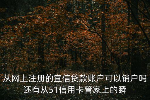從網(wǎng)上注冊的宜信貸款賬戶可以銷戶嗎還有從51信用卡管家上的瞬