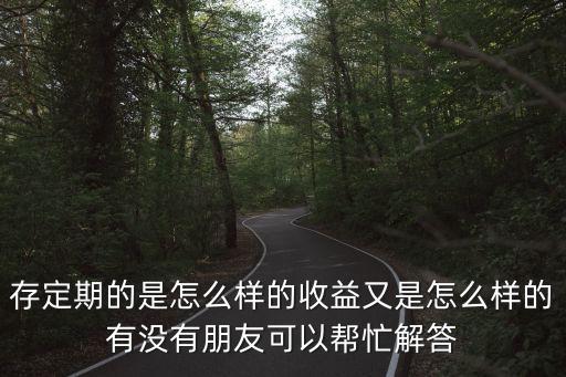 存定期的是怎么樣的收益又是怎么樣的有沒(méi)有朋友可以幫忙解答