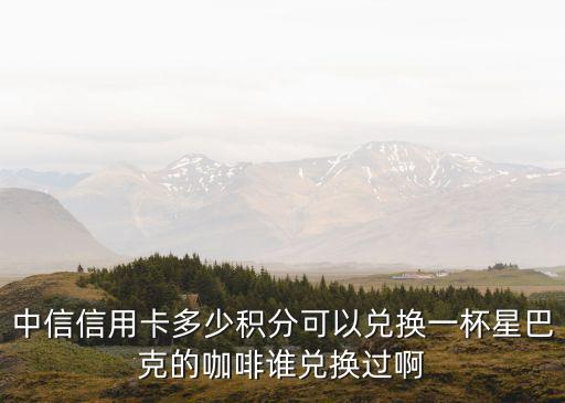 中信9積分怎么兌星巴克，中信信用卡多少積分可以兌換一杯星巴克的咖啡誰兌換過啊