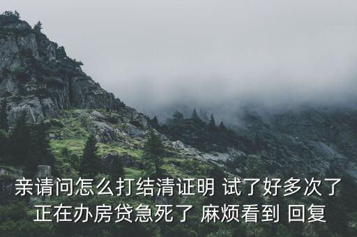 親請問怎么打結(jié)清證明 試了好多次了 正在辦房貸急死了 麻煩看到 回復(fù)