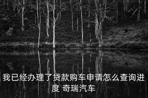 我已經(jīng)辦理了貸款購車申請怎么查詢進(jìn)度 奇瑞汽車