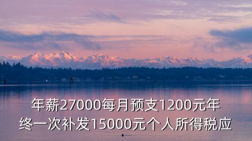年薪補(bǔ)稅怎么算的，年薪27000每月預(yù)支1200元年終一次補(bǔ)發(fā)15000元個人所得稅應(yīng)