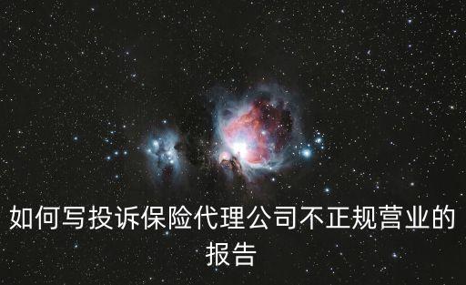 如何寫投訴保險(xiǎn)代理公司不正規(guī)營(yíng)業(yè)的報(bào)告