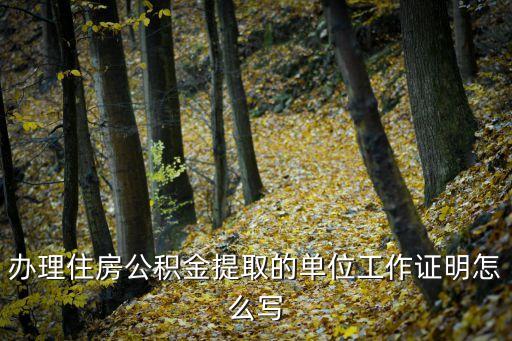 辦理住房公積金提取的單位工作證明怎么寫