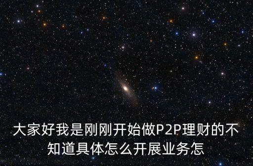 高息p2p怎么做，大家好我是剛剛開(kāi)始做P2P理財(cái)?shù)牟恢谰唧w怎么開(kāi)展業(yè)務(wù)怎