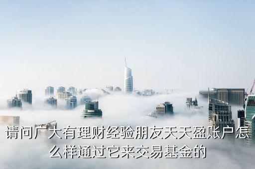請(qǐng)問(wèn)廣大有理財(cái)經(jīng)驗(yàn)朋友天天盈賬戶怎么樣通過(guò)它來(lái)交易基金的