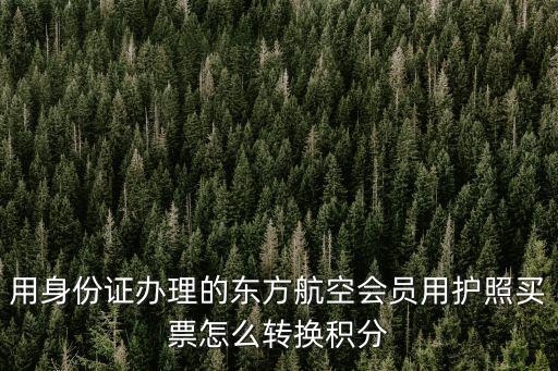 東方航空積分怎么兌換，用身份證辦理的東方航空會員用護照買票怎么轉(zhuǎn)換積分