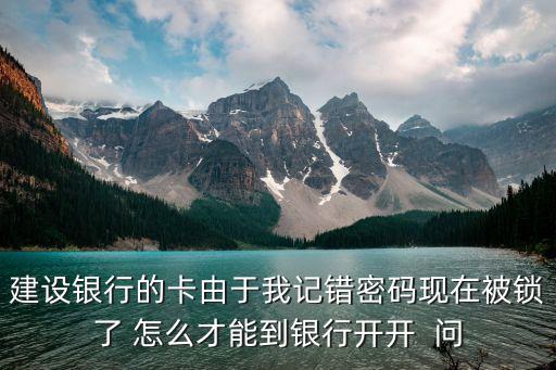 建行卡被鎖定怎么解開，建設(shè)銀行的卡由于我記錯(cuò)密碼現(xiàn)在被鎖了 怎么才能到銀行開開  問