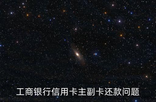 工商銀行副卡怎么還款嗎，工商銀行信用卡同時(shí)有2張卡消費(fèi)2張卡應(yīng)該怎么還款