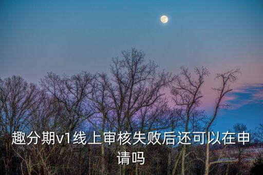 趣分期v1線上審核失敗后還可以在申請嗎