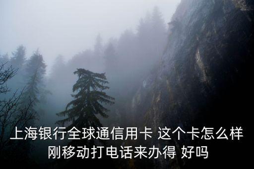 上海銀行全球通信用卡 這個卡怎么樣 剛移動打電話來辦得 好嗎