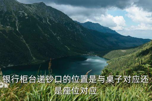 銀行柜臺遞鈔口的位置是與桌子對應還是座位對應