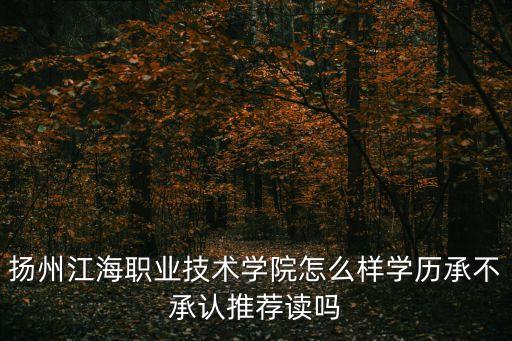 揚(yáng)州江海職業(yè)技術(shù)學(xué)院怎么樣學(xué)歷承不承認(rèn)推薦讀嗎