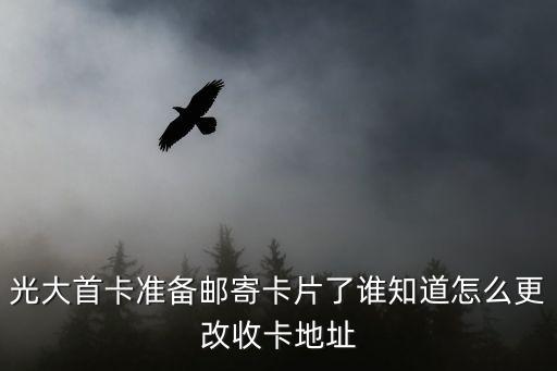光大首卡準(zhǔn)備郵寄卡片了誰(shuí)知道怎么更改收卡地址