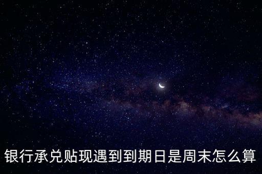 銀行承兌貼現(xiàn)遇到到期日是周末怎么算