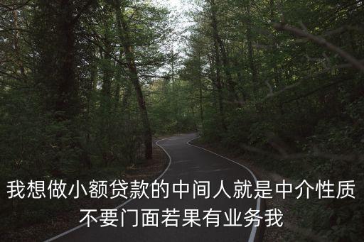 我想做小額貸款的中間人就是中介性質(zhì)不要門面若果有業(yè)務(wù)我