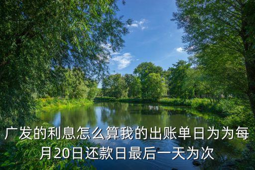 廣發(fā)的利息怎么算我的出賬單日為為每月20日還款日最后一天為次