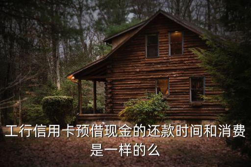 工行預(yù)借現(xiàn)金怎么還款，工行信用卡預(yù)借現(xiàn)金的還款時(shí)間和消費(fèi)是一樣的么