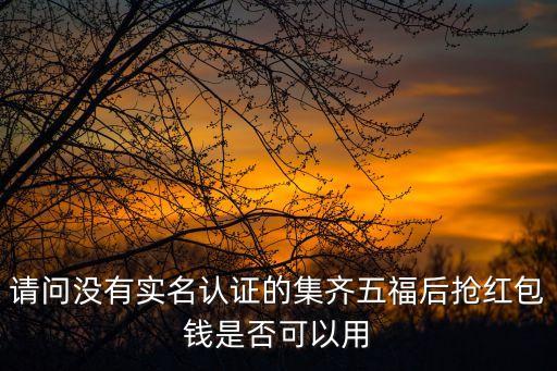 請問沒有實名認證的集齊五福后搶紅包錢是否可以用