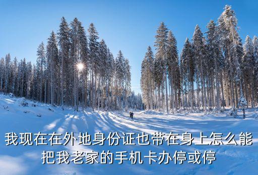 異地怎么停用本地電話卡，我現(xiàn)在在外地身份證也帶在身上怎么能把我老家的手機卡辦?；蛲?/></a></span><span id=