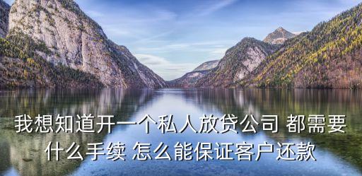 我想知道開一個(gè)私人放貸公司 都需要什么手續(xù) 怎么能保證客戶還款