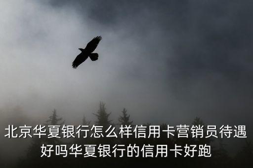 北京華夏銀行怎么樣信用卡營(yíng)銷員待遇好嗎華夏銀行的信用卡好跑