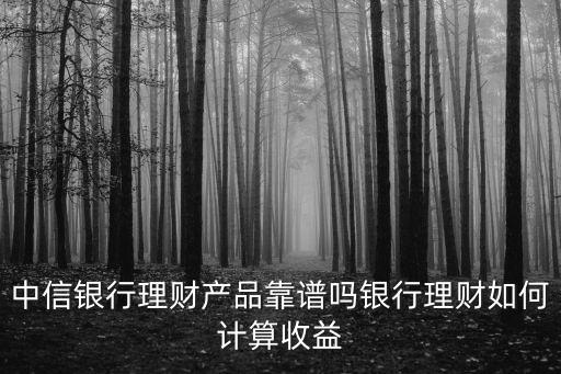中信銀行理財產(chǎn)品靠譜嗎銀行理財如何計算收益