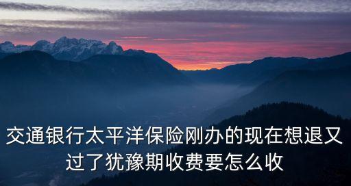 交通銀行太平洋保險(xiǎn)剛辦的現(xiàn)在想退又過了猶豫期收費(fèi)要怎么收