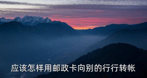 郵政怎么轉到別的銀行，應該怎樣用郵政卡向別的行行轉帳
