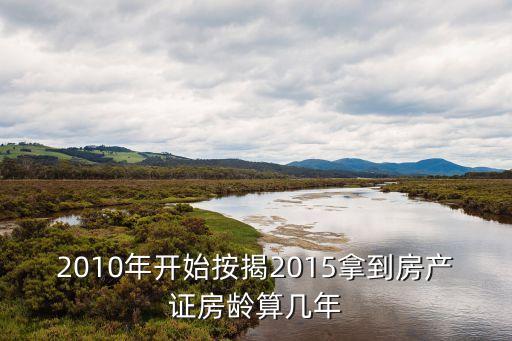 2010年開始按揭2015拿到房產(chǎn)證房齡算幾年