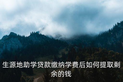 學(xué)清貸怎么提現(xiàn)，生源地助學(xué)貸款繳納學(xué)費(fèi)后如何提取剩余的錢