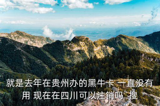 就是去年在貴州辦的黑?？?一直沒有用 現(xiàn)在在四川可以注銷嗎  搜