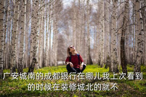 廣安城南的成都銀行在哪兒我上次看到的時候在裝修城北的就不
