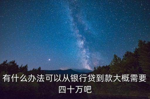有什么辦法可以從銀行貸到款大概需要四十萬吧