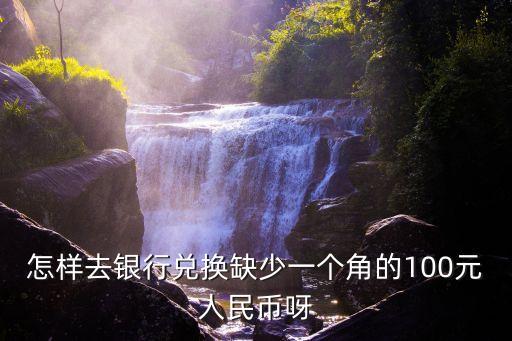 怎樣去銀行兌換缺少一個角的100元人民幣呀