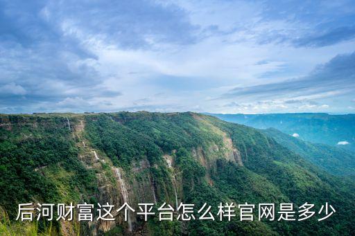 后河財富這個平臺怎么樣官網(wǎng)是多少