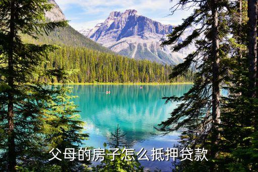 怎么抵押父母的房子，怎樣抵押房產(chǎn)兒女抵押父母的房產(chǎn)未繼承