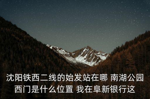 沈陽(yáng)鐵西二線的始發(fā)站在哪 南湖公園西門是什么位置 我在阜新銀行這