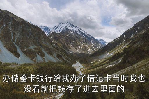 辦儲蓄卡銀行給我辦了借記卡當(dāng)時我也沒看就把錢存了進(jìn)去里面的