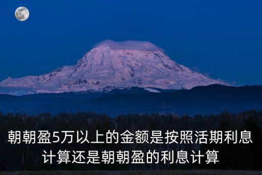 朝朝盈5萬以上的金額是按照活期利息計算還是朝朝盈的利息計算