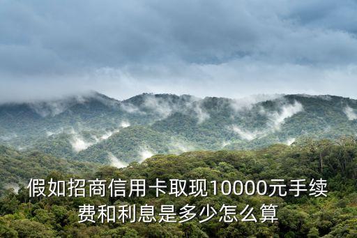 招行取現(xiàn)10000利息怎么算，招商信用卡取現(xiàn)10000月息多少
