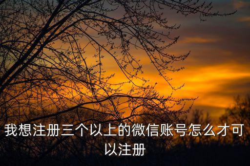 微信三類賬戶怎么開(kāi)通，我想注冊(cè)三個(gè)以上的微信賬號(hào)怎么才可以注冊(cè)